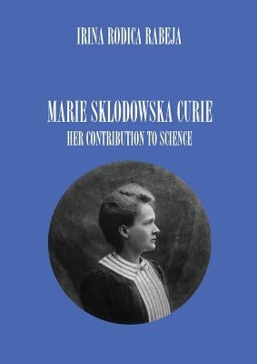 Marie Sklodowska Curie: Her Contribution to Science by Rabeja, Irina Rodica
