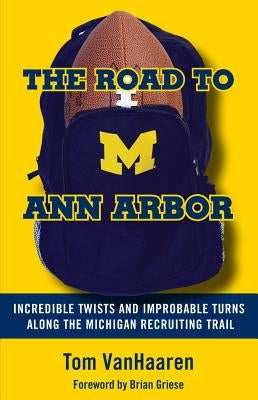 The Road to Ann Arbor: Incredible Twists and Improbable Turns Along the Michigan Recruiting Trail by Vanhaaren, Tom