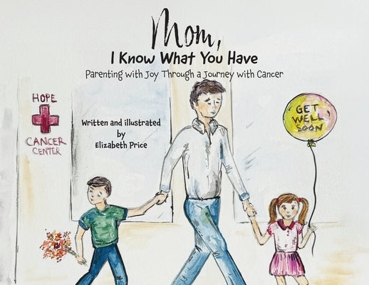 Mom, I Know What You Have: Parenting with Joy Through a Journey with Cancer by Price, Elizabeth