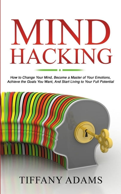 Mind Hacking: How to Change Your Mind, Become a Master of Your Emotions, Achieve the Goals You Want, & Start Living to Your Full Potential by Adams, Tiffany