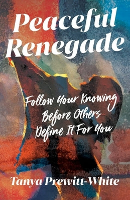 Peaceful Renegade: Follow Your Knowing Before Others Define It For You by Prewitt-White, Tanya
