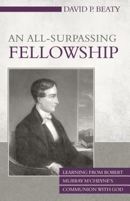 An All-Surpassing Fellowship: Learning from Robert Murray m'Cheyne's Communion with God by Beaty, David P.