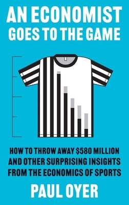 An Economist Goes to the Game: How to Throw Away $580 Million and Other Surprising Insights from the Economics of Sports by Oyer, Paul
