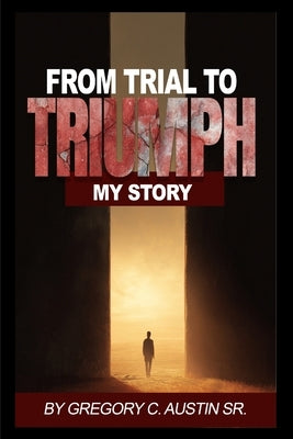 From Trial to Triumph by Austin, Gregory C., Sr.