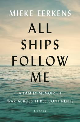 All Ships Follow Me: A Family Memoir of War Across Three Continents by Eerkens, Mieke