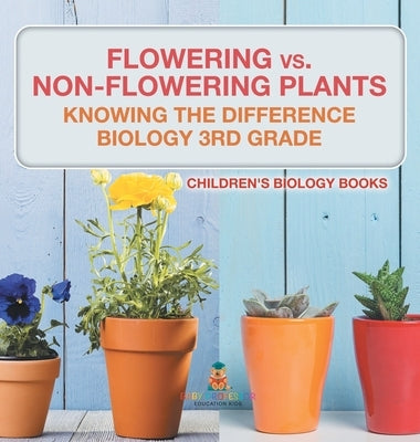 Flowering vs. Non-Flowering Plants: Knowing the Difference - Biology 3rd Grade Children's Biology Books by Baby Professor