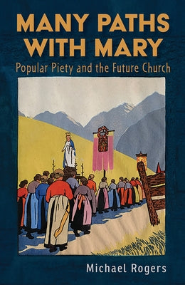 Many Paths with Mary: Popular Piety and the Future Church by Rogers, Michael J.