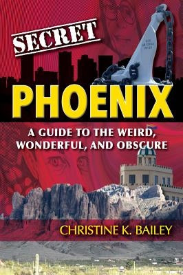 Secret Phoenix: A Guide to the Weird, Wonderful, and Obscure: A Guide to the Weird, Wonderful, and Obscure by Bailey, Christine