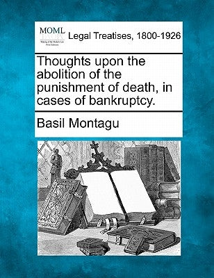 Thoughts Upon the Abolition of the Punishment of Death, in Cases of Bankruptcy. by Montagu, Basil