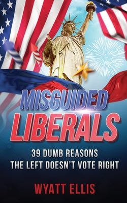 Misguided Liberals: 39 Dumb Reasons the Left Doesn't Vote Right by Ellis, Wyatt
