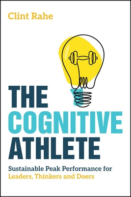 The Cognitive Athlete: Sustainable Peak Performance for Leaders, Thinkers and Doers by Rahe, Clint