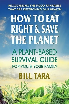 How to Eat Right & Save the Planet: A Plant-Based Survival Guide for You & Your Family by Tara, Bill