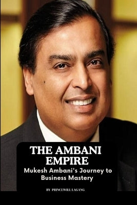 The Ambani Empire: Mukesh Ambani's Journey to Business Mastery by Lagang, Princewill