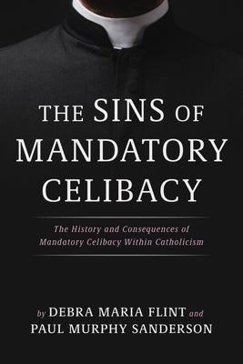 The Sins of Mandatory Celibacy: The History and Consequences of Mandatory Celibacy Within Catholicism by Flint, Debra Maria