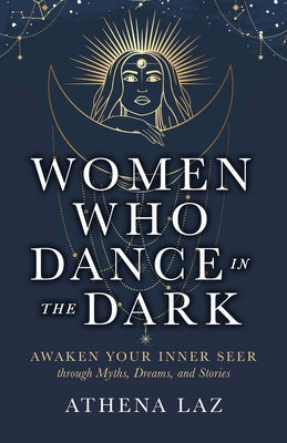 Women Who Dance in the Dark: Awaken Your Inner Seer Through Myths, Dreams, and Stories by Laz, Athena