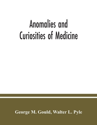 Anomalies and curiosities of medicine: being an encyclopedic collection of rare and extraordinary cases, and of the most striking instances of abnorma by M. Gould, George