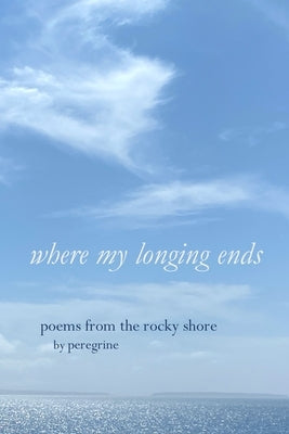 Where my longing ends: poems from the rocky shore by Peregrine
