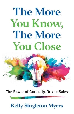 The More You Know, the More You Close: The Power of Curiosity-Driven Sales by Singleton Myers, Kelly