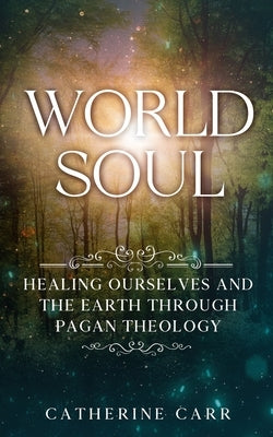 World Soul: Healing Ourselves and the Earth Through Pagan Theology by Carr, Catherine
