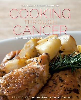 The Lahey Clinic Guide to Cooking Through Cancer: 100+ Recipes for Treatment and Recovery by Clinic, Lahey