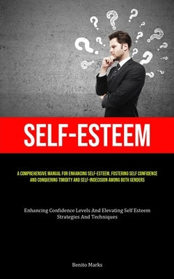 Self-Esteem: A Comprehensive Manual For Enhancing Self-esteem, Fostering Self Confidence, And Conquering Timidity And Self-Indecisi by Marks, Benito