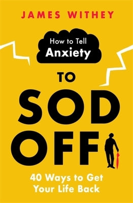 How to Tell Anxiety to Sod Off: 40 Ways to Get Your Life Back by Withey, James