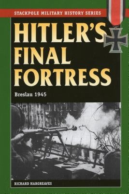 Hitler's Final Fortress: Breslau 1945 by Hargreaves, Richard