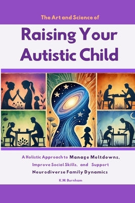 The Art and Science of Raising Your Autistic Child: A Holistic Approach to Manage Meltdowns, Improve Social Skills, and Support Neurodiverse Family Dy by Burnham, K. M.