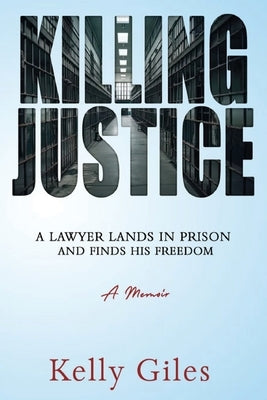 Killing Justice: A Lawyer Lands in Prison and Finds his Freedom by Giles, Kelly