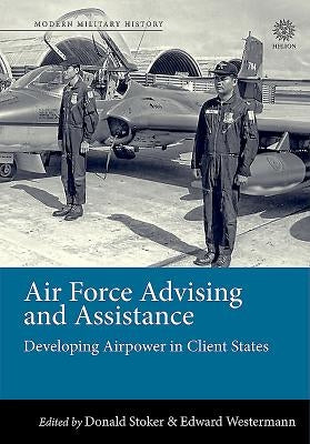 Air Force Advising and Assistance: Developing Airpower in Client States by Westermann, Edward B.