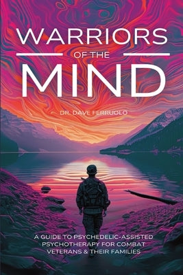 Warriors of the Mind: A Guide to Psychedelic-Assisted Psychotherapy for Combat Veterans & Their Families by Ferruolo, Dave