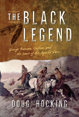 The Black Legend: George Bascom, Cochise, and the Start of the Apache Wars by Hocking, Doug