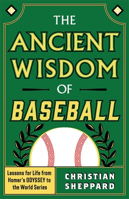 The Ancient Wisdom of Baseball: Lessons for Life from Homer's Odyssey to the World Series by Sheppard, Christian