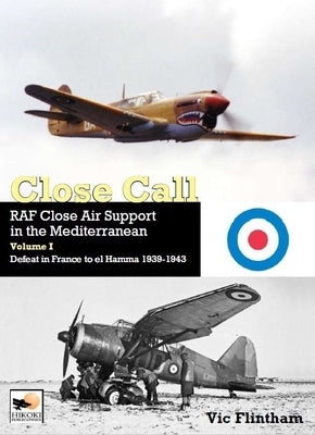 Close Call: RAF Close Air Support in the Mediterranean Volume I Defeat in France to El Hamma 1939-1945 by Flintham, Vic