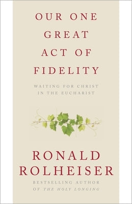 Our One Great Act of Fidelity: Waiting for Christ in the Eucharist by Rolheiser, Ronald