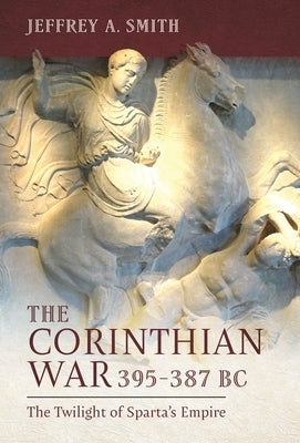 The Corinthian War, 395-387 BC: The Twilight of Sparta's Empire by Smith, Jeffrey