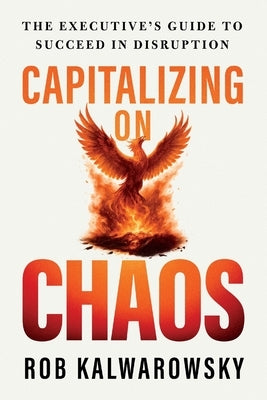 Capitalizing On Chaos: The Executive's Guide to Succeed in Disruption by Kalwarowsky, Rob