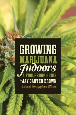 Growing Marijuana Indoors: A Foolproof Guide by Carter Brown, Jay