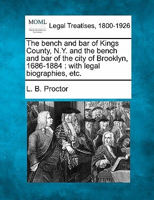 The Bench and Bar of Kings County, N.Y. and the Bench and Bar of the City of Brooklyn, 1686-1884: With Legal Biographies, Etc. by Proctor, Lucien Brock