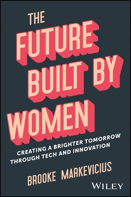 The Future Built by Women: Creating a Brighter Tomorrow Through Tech and Innovation by Markevicius, Brooke