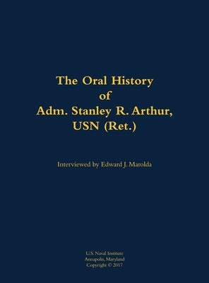 The Oral History of Adm. Stanley R. Arthur, USN (Ret.): 1935- by Arthur, Stanley R.