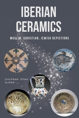 Iberian Ceramics: Muslim, Christian, Jewish Depictions by Almasi, Ghufran 'Iffah