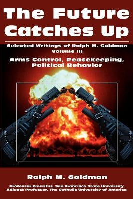 The Future Catches Up: Arms Control, Peacekeeping, Political Behavior by Goldman, Ralph M.
