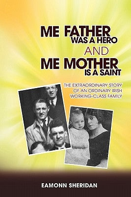 Me Father Was a Hero and Me Mother Is a Saint: The Extraordinary Story of an Ordinary Irish Working-Class Family by Sheridan, Eamonn