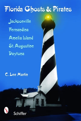 Florida Ghosts and Pirates: Jacksonville, Fernandina, Amelia Island, St. Augustine, Daytona by Martin, C. Lee