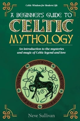 A Beginner's Guide to Celtic Mythology: An Introduction to the Mysteries and Magic of Celtic Legend and Lore by Sullivan, Neve