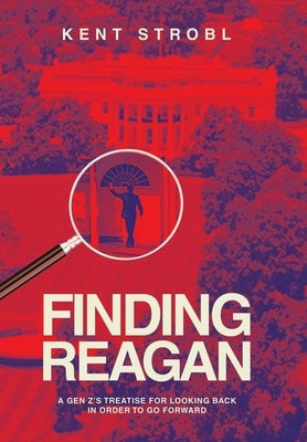 Finding Reagan: A Gen Z's Treatise for Looking Back in Order to Go Forward by Strobl, Kent
