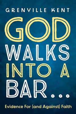 God Walks Into a Bar . . .: Evidence for (and Against) Faith by Kent, Grenville