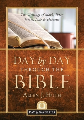 Day by Day Through the Bible: The Writings of Mark, Peter, James, Jude & Hebrews by Huth, Allen J.