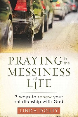 Praying in the Messiness of LIfe: 7 Ways to Renew Your Relationship with God by Douty, Linda